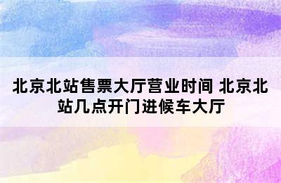 北京北站售票大厅营业时间 北京北站几点开门进候车大厅